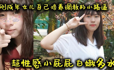 刚成年女儿自己培养调教的小骚逼超性感小屁屁白嫩多水