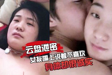 云盘泄密女友嘴上说着不喜欢身体却很诚实无论家中或是酒店啪啪的影片都遭流出