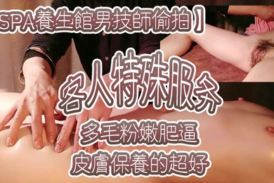 SPA养生馆男技师偷拍客人特殊服务皮肤保养的超好年龄应该不大多毛粉嫩肥逼金手指猛扣太爽了水多浪叫
