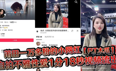 莆田一万多粉的小网红自拍不雅性爱1分18秒视频流出,这大木瓜被操的满脸笑容,还拿着手机拍自己淫荡的一面!