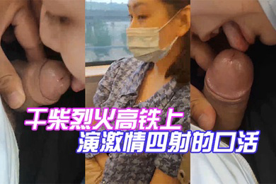 干柴烈火高铁上演激情四射的口活