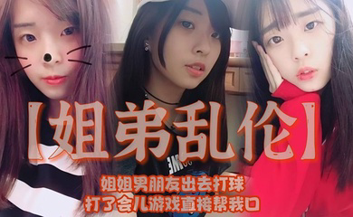 姐姐男朋友出去打球,打了会儿游戏直接帮我口,我还是处男,有点害怕
