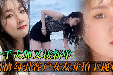 分手大师又接新单各种调情勾引客户女友并拍下视频给客户分手