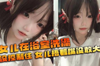 女儿在浴室洗澡_俺没控制住_隔壁都是人_女儿捂着嘴没敢大声
