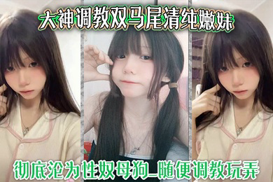 大神调教双马尾清纯嫩妹_彻底沦为性奴母狗_随便调教玩弄_口交侍奉花样百出_爆操嫩穴浪叫不止