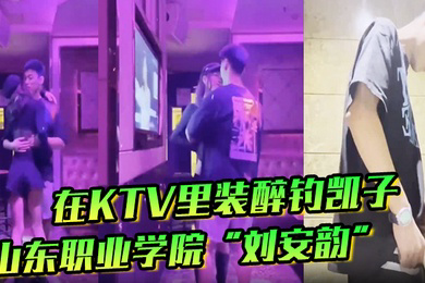 山东职业学院刘安韵在KTV里装醉钓凯子并勾引到卫生间后入