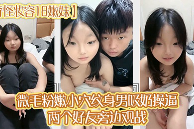 奇怪妆容18嫩妹微毛粉嫩小穴纹身男吸奶操逼两个好友旁边观战趴在旁边玩嫩穴