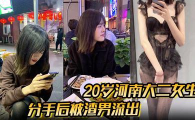 分手后被渣男流出的性爱视频20岁河南大二女生，被男友无套开着闪光灯拍摄