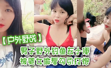 男子野外钓鱼去小便 被美女偷看勾引打炮 我老婆在这里啊