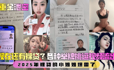 第二弹!现在还有裸贷?2025年裸贷的小姐姐爆雷了!各种举牌挑逗视频流出!