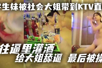 学生妹被社会大姐带到KTV直播_往逼里灌酒给大姐舔逼最后被操