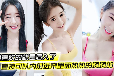 最喜欢的就是后入了好深好深很用力撞的那种然后直接可以内射进来里面热热的烫烫的爱死了