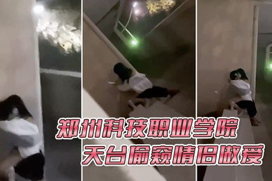 郑州科技职业学院天台偷窥情侣做爱