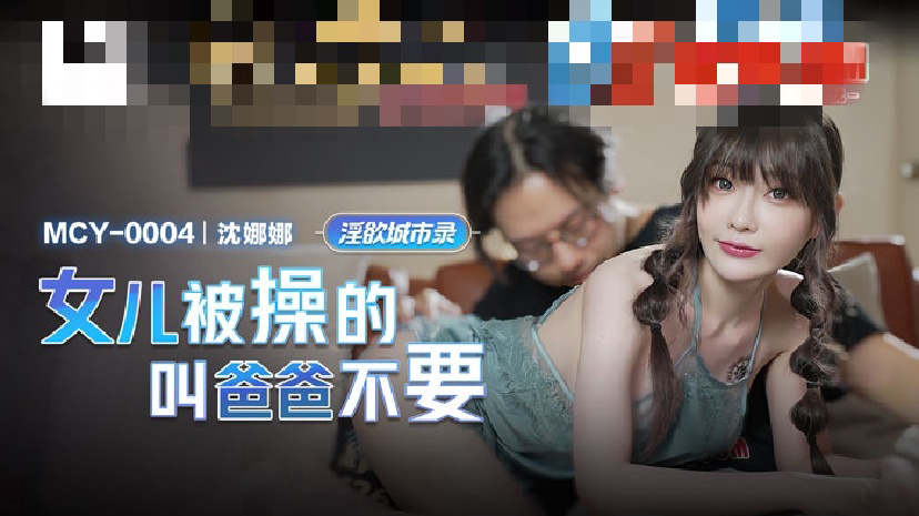 MCY0004 淫欲城市录 女儿被操的叫爸爸不要 沈娜娜