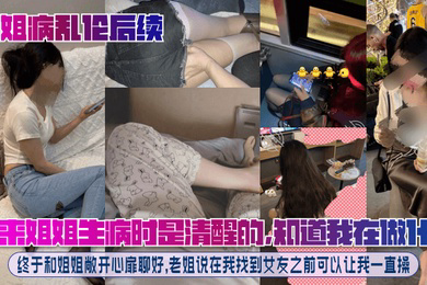 原来姐姐生病时是清醒的,知道我在做什么!终于和姐姐敞开心扉聊好,老姐说在我找到女友之前可以让我一直操!