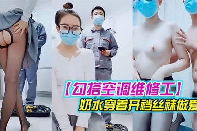 勾搭空调维修工对白精彩有趣的新婚少妇摸几下逼逼奶子就出奶水穿着开裆丝袜做爱