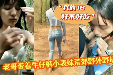 老哥带着牛仔裤小表妹荒郊野外野战我的JB好不好吃翘起屁股掰穴后入猛操第一视角拍摄呻吟诱人视角拍摄呻吟诱人