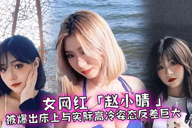 女网红赵小晴被爆出床上与实际高冷姿态反差巨大啪啪啪过程超主动
