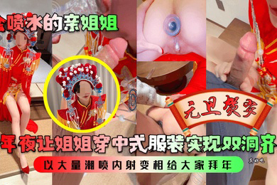 会喷水的亲姐姐跨年夜让姐姐穿中式服装实现双洞齐插以大量潮喷内射变相给大家拜年
