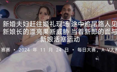 新婚夫妇赶往婚礼现场途中追尾路人见新娘长的漂亮果断威胁当着新郎的面与新娘活塞运动