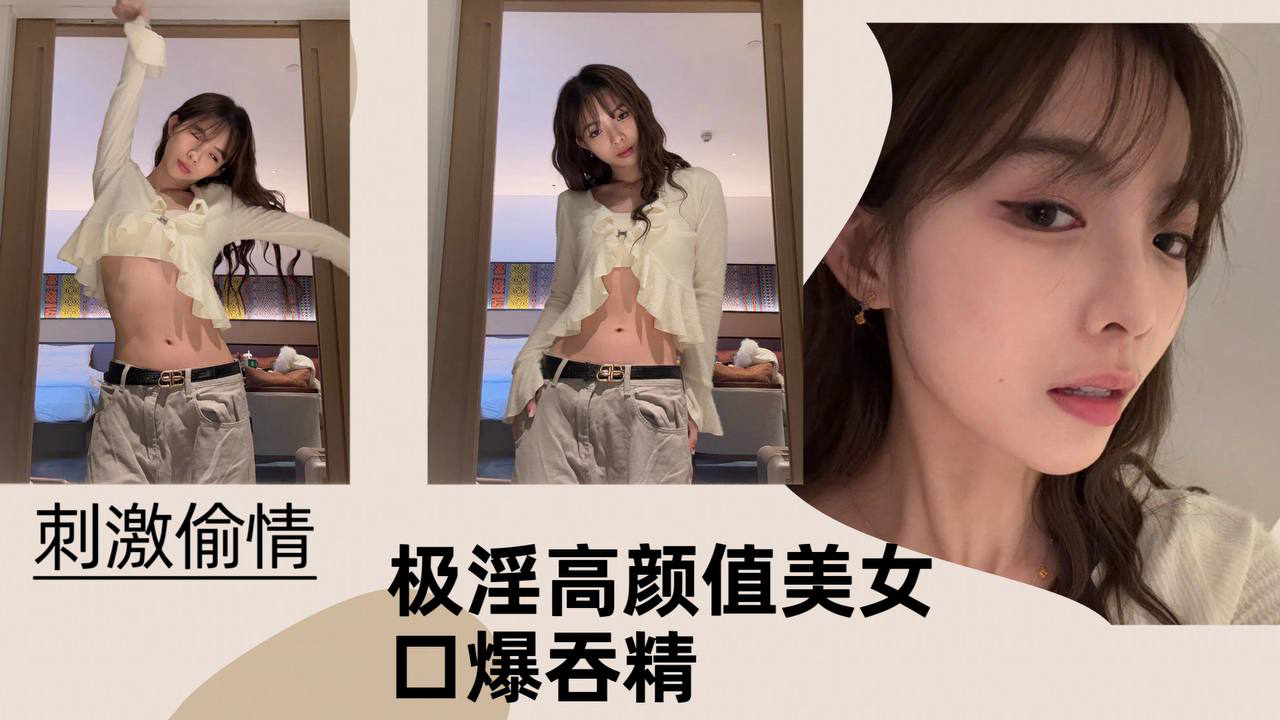 极淫高颜值美女口爆吞精！