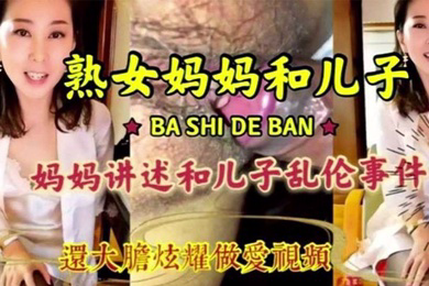 母子乱伦淫荡无耻妈妈和儿子激情乱伦淫语连篇三观尽毁还大胆炫耀做爱视频