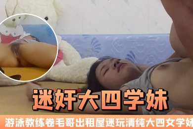 迷奸大四学妹游泳教练卷毛哥出租屋迷玩清纯大四女学妹全程死猪啪啪
