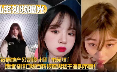 武汉房地产公司设计师『朱茹珺』跪地深情口爆吞精被渣男猛干淫叫不断！