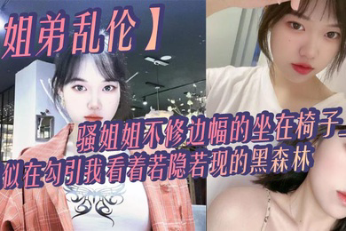 姐弟乱伦骚姐姐不修边幅的坐在椅子上貌似在勾引我看着若隐若现的黑森林心中燃起一股无名的火勾着我的心