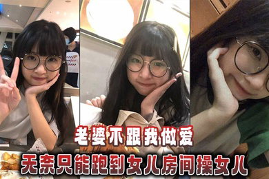 老婆不跟我做爱，无奈只能跑到女儿房间操女儿