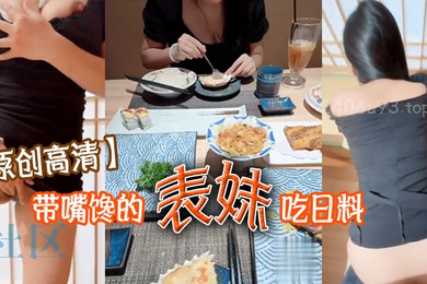 原创高清带嘴馋的表妹吃日料表妹酒足饭饱后该喂饱我的大鸡巴了门外人来人往明显感觉到表妹很湿