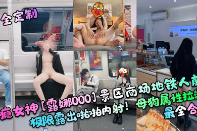 重金定制性瘾女神露娜000景区商场地铁人前极限露出啪啪内射母狗属性拉满最全合集