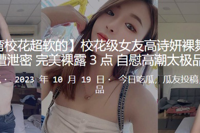 校花级女友高诗妍裸舞诱惑男友遭泄密完美裸露3点自慰高潮太极品了