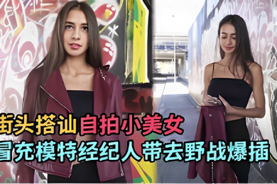 街头搭讪自拍小美女冒充模特经纪人带去野战爆插