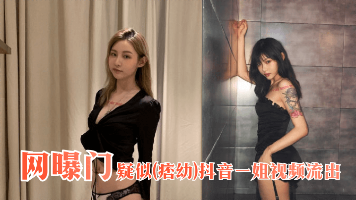 疑似“痞幼”抖音一姐视频流出