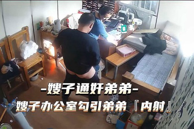 通奸门事件嫂子财务办公室勾引弟弟通奸内射
