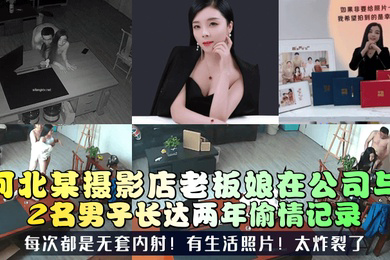 三十如狼河北某摄影店老板娘在公司与2名男子长达两年偷情记录每次都是无套内射有生活照片太炸裂了