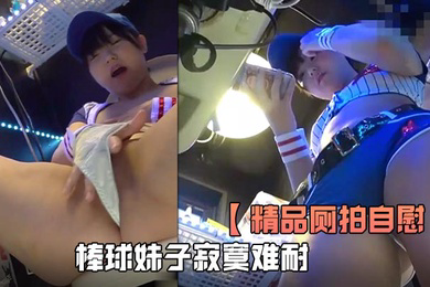 精品厕拍自慰全程高清欣赏棒球妹子寂寞难耐厕所自慰淫叫看得是真刺激