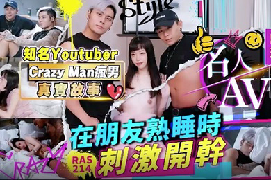 精彩剧情名人AV重现计画知名YoutuberCrazyMan疯男真实故事在朋友熟睡时刺激开干RAS0214