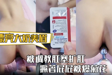 漂亮大奶美眉身材丰满被调教肛塞扩肛撅著屁屁被爆菊花屁眼都操肿了中途受不了