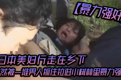暴力强奸日本美妇行走在乡下突然被一堆男人抓住拉进小树林里暴力强奸_可怜的女人被一群大汉疯狂的强奸