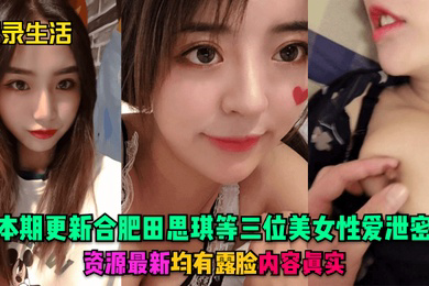 记录生活本期更新合肥田思琪等三位美女性爱泄密资源均有露脸内容真实