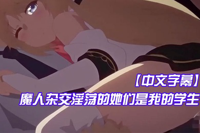 魔人杂交淫荡的她们是我的学生