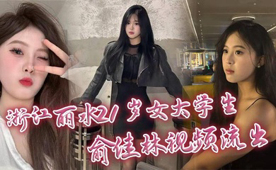 浙江丽水21岁女大学生俞佳林视频流出 御姐傻白甜穿开档丝袜被中出 深情口交身材火爆