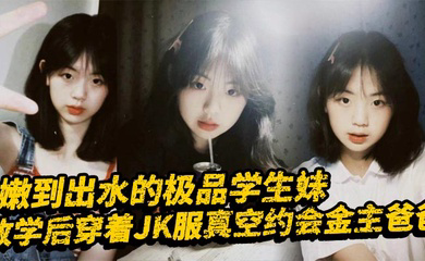 嫩到出水的极品学生妹,放学后穿着JK服真空约会金主爸爸,表面乖巧的萌妹子背里是个小骚货,大长腿少女清纯风骚并存
