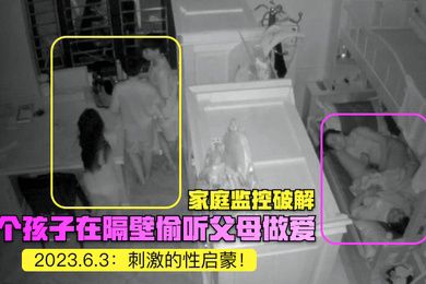 家庭监控破解2023.6.3三个孩子在隔壁偷听父母做爱刺激的性启蒙