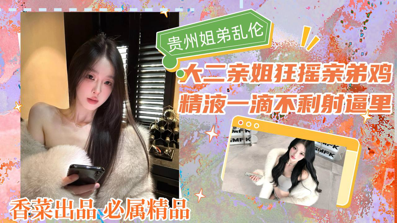大二亲姐狂摇亲弟鸡,精液一滴不剩全射逼里!
