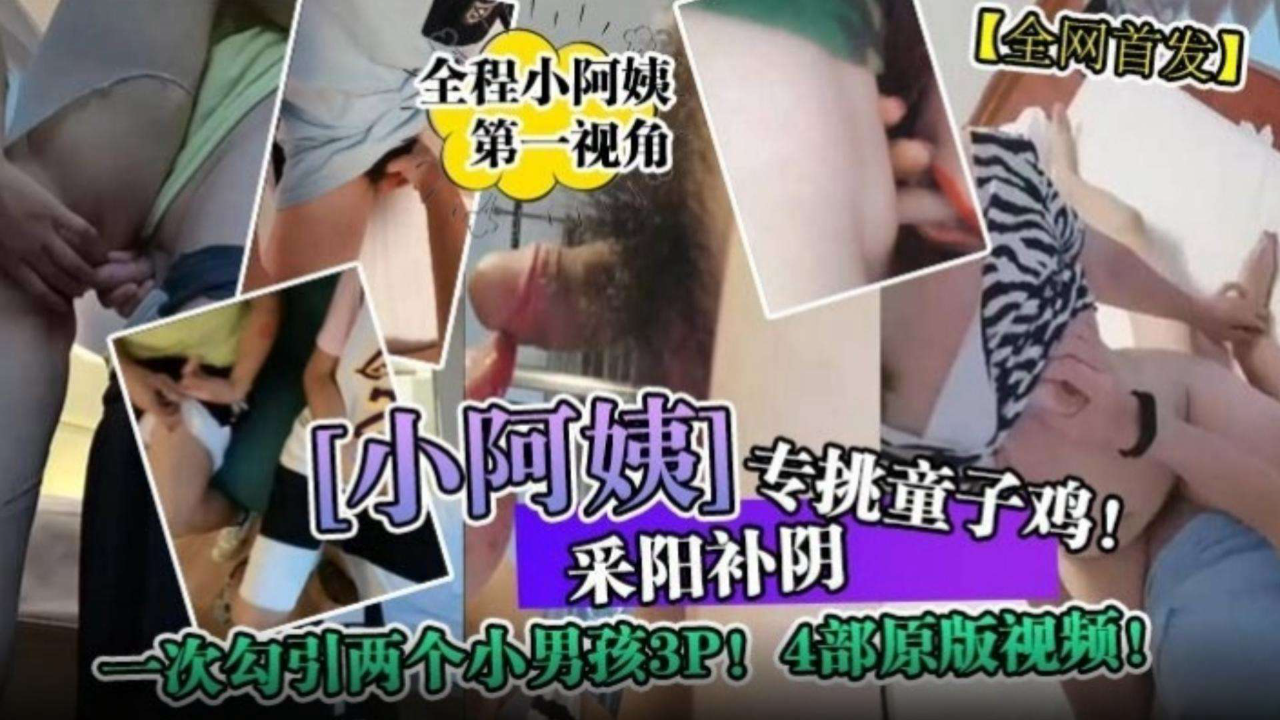 ‘小阿姨’专挑童子鸡!采阳补阴!一次勾引两个小男孩3p!四部原版视频-