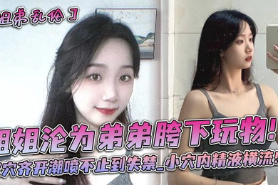 姐姐沦为弟弟胯下玩物!双穴齐开潮喷不止到失禁_小穴内精液横流!!