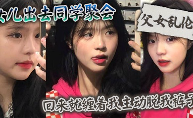 女儿出去同学聚会_回来就缠着我主动脱我裤子
